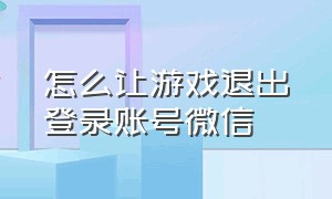 怎么让游戏退出登录账号微信