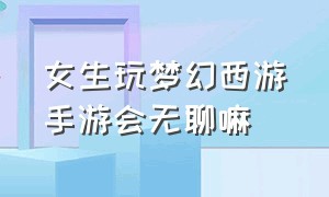 女生玩梦幻西游手游会无聊嘛