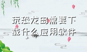 玩恐龙岛需要下载什么应用软件