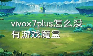 vivox7plus怎么没有游戏魔盒