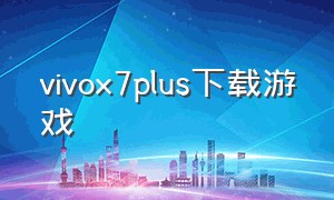 vivox7plus下载游戏