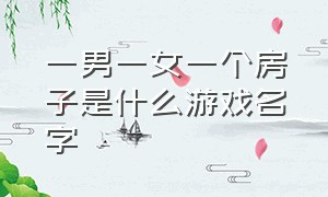 一男一女一个房子是什么游戏名字