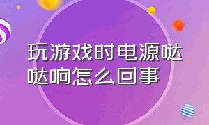 玩游戏时电源哒哒响怎么回事