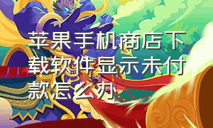 苹果手机商店下载软件显示未付款怎么办