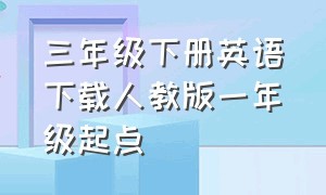 三年级下册英语下载人教版一年级起点