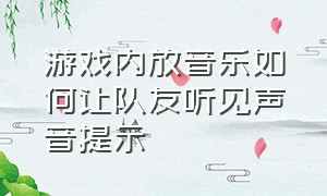 游戏内放音乐如何让队友听见声音提示