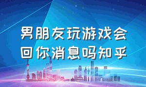 男朋友玩游戏会回你消息吗知乎