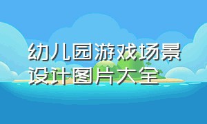 幼儿园游戏场景设计图片大全