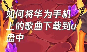 如何将华为手机上的歌曲下载到u盘中