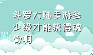 斗罗大陆手游多少级才能获得魂骨啊