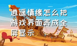 逍遥情缘怎么把游戏界面弄成全屏显示