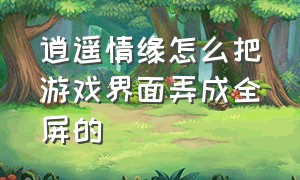 逍遥情缘怎么把游戏界面弄成全屏的