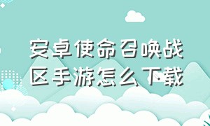 安卓使命召唤战区手游怎么下载