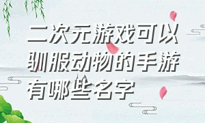 二次元游戏可以驯服动物的手游有哪些名字