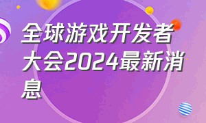 全球游戏开发者大会2024最新消息