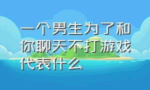 一个男生为了和你聊天不打游戏代表什么