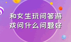 和女生玩问答游戏问什么问题好