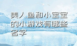 美人鱼和小宝宝的小游戏有哪些名字