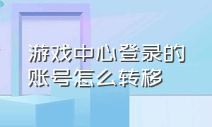 游戏中心登录的账号怎么转移