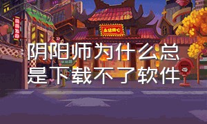 阴阳师为什么总是下载不了软件