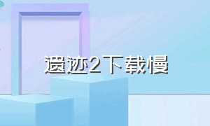 遗迹2下载慢