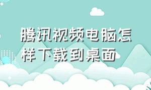 腾讯视频电脑怎样下载到桌面