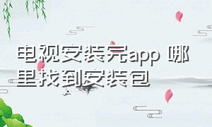 电视安装完app 哪里找到安装包