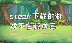 steam下载的游戏不在游戏库