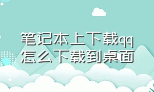 笔记本上下载qq怎么下载到桌面