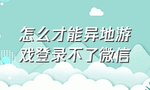 怎么才能异地游戏登录不了微信