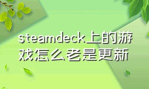 steamdeck上的游戏怎么老是更新