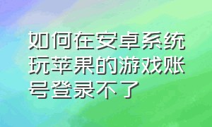 如何在安卓系统玩苹果的游戏账号登录不了