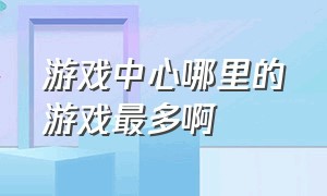 游戏中心哪里的游戏最多啊