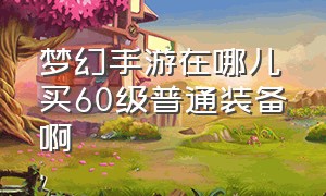 梦幻手游在哪儿买60级普通装备啊