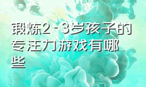 锻炼2-3岁孩子的专注力游戏有哪些