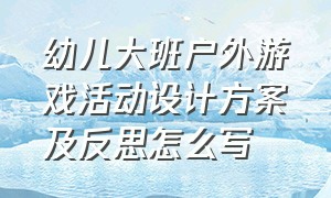 幼儿大班户外游戏活动设计方案及反思怎么写