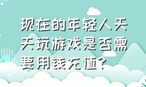 现在的年轻人天天玩游戏是否需要用钱充值?