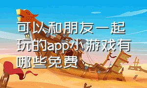 可以和朋友一起玩的app小游戏有哪些免费