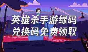 英雄杀手游绿码兑换码免费领取