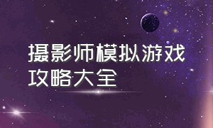 摄影师模拟游戏攻略大全