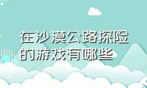 在沙漠公路探险的游戏有哪些