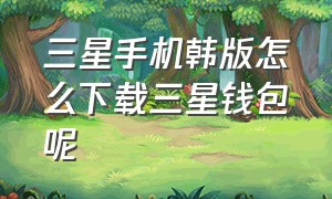 三星手机韩版怎么下载三星钱包呢