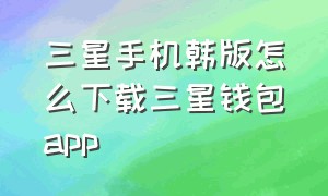 三星手机韩版怎么下载三星钱包app