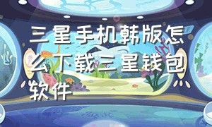 三星手机韩版怎么下载三星钱包软件