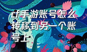 cf手游账号怎么转移到另一个账号上