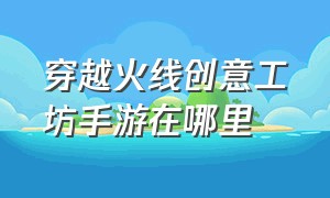 穿越火线创意工坊手游在哪里