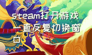 steam打开游戏一直反复切换窗口