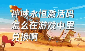 神域永恒激活码怎么在游戏中里兑换啊