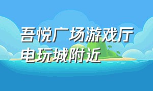 吾悦广场游戏厅电玩城附近