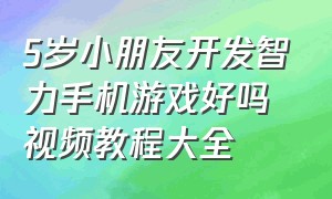 5岁小朋友开发智力手机游戏好吗视频教程大全